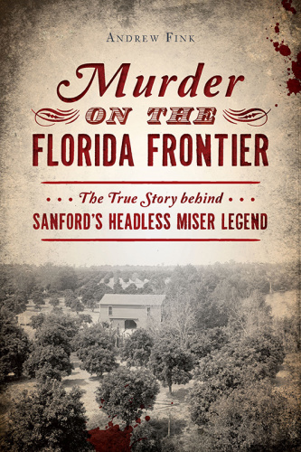 Murder on the Florida Frontier  The True Story behind Sanford's Headless Miser Legend by Andrew F...