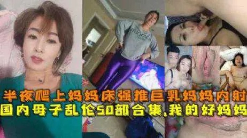 国内母子乱伦50部合集，我的好妈妈，半夜爬上妈妈床强推巨乳妈妈内射 - 萝莉岛破处社区🔞