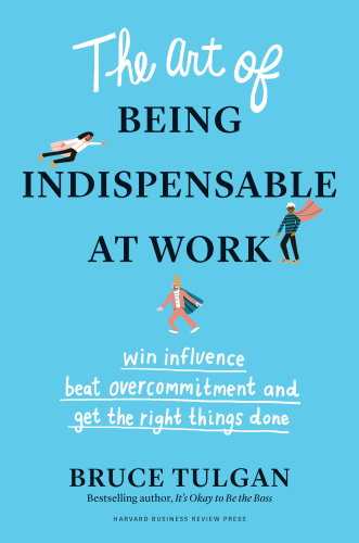 The Art of Being Indispensable at Work Win Influence, Beat Overcommitment, and Get the Right Thi...