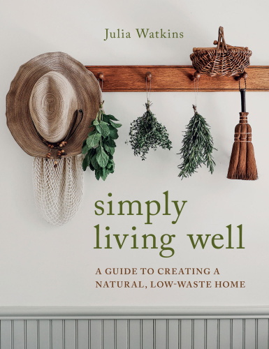 Simply Living Well A Guide to Creating a Natural, Low Waste Home
