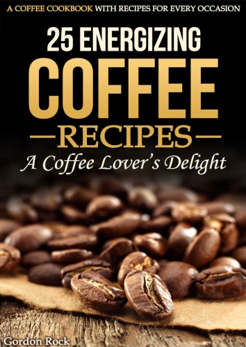 25 Energizing Coffee Recipes   A Coffee lovers delight A Coffee Cookbook with Re